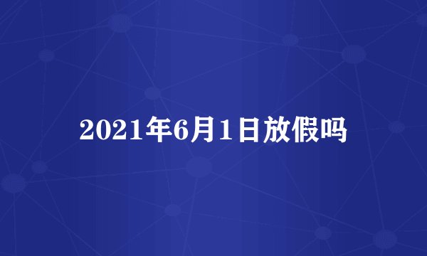 2021年6月1日放假吗