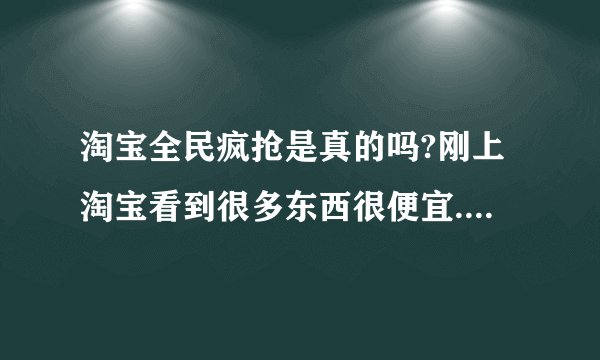 淘宝全民疯抢是真的吗?刚上淘宝看到很多东西很便宜.值得买吗?``