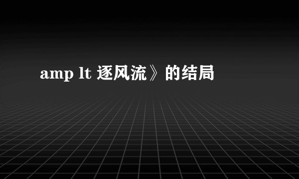 amp lt 逐风流》的结局