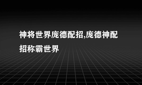 神将世界庞德配招,庞德神配招称霸世界
