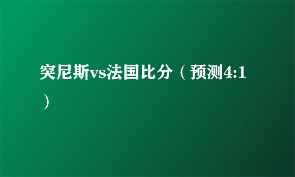 突尼斯vs法国比分（预测4:1）