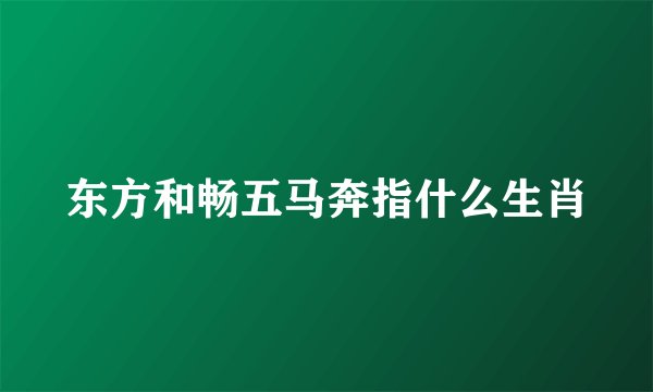 东方和畅五马奔指什么生肖