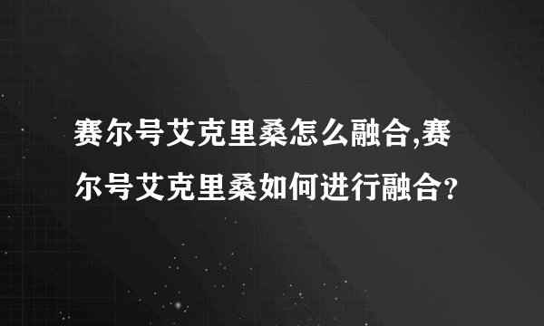 赛尔号艾克里桑怎么融合,赛尔号艾克里桑如何进行融合？