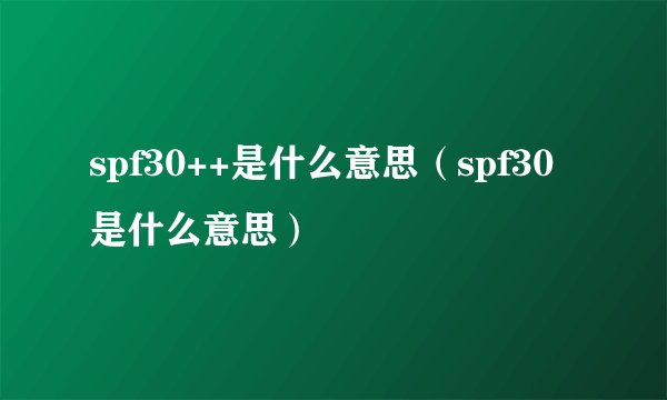 spf30++是什么意思（spf30是什么意思）
