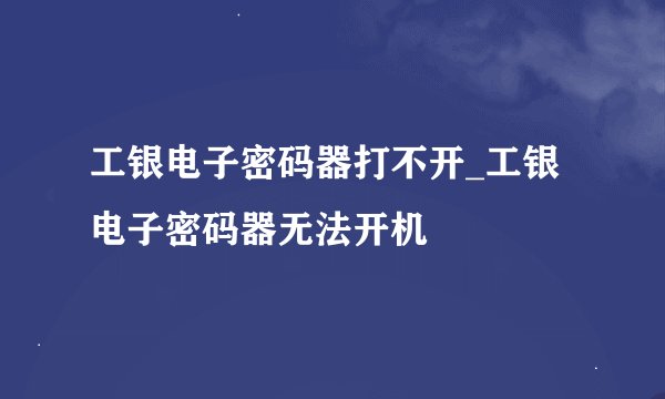 工银电子密码器打不开_工银电子密码器无法开机
