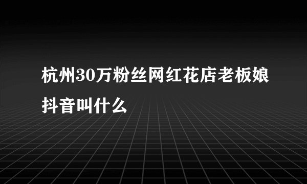 杭州30万粉丝网红花店老板娘抖音叫什么