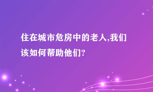 住在城市危房中的老人,我们该如何帮助他们?