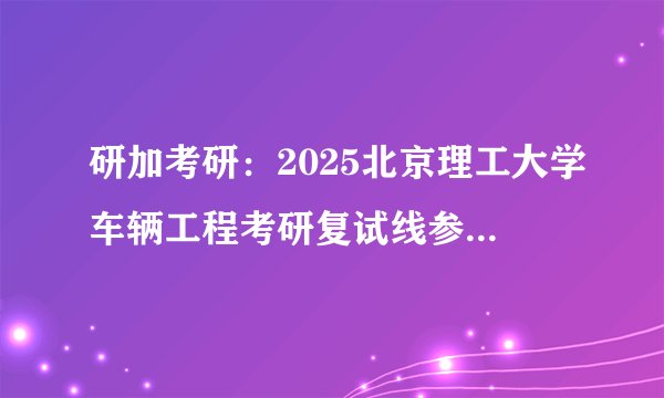 研加考研：2025北京理工大学车辆工程考研复试线参考书及考情解析