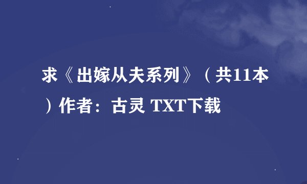 求《出嫁从夫系列》（共11本）作者：古灵 TXT下载