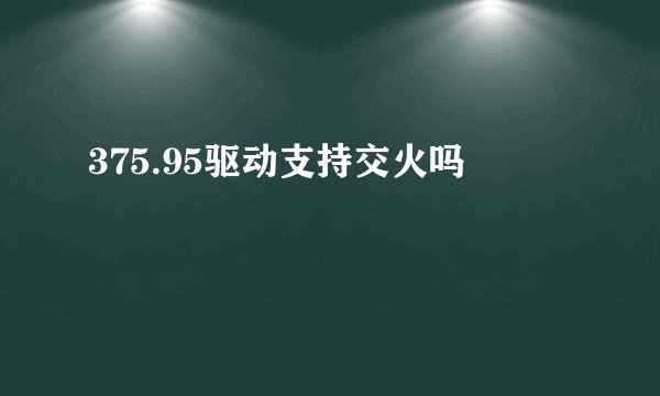 375.95驱动支持交火吗