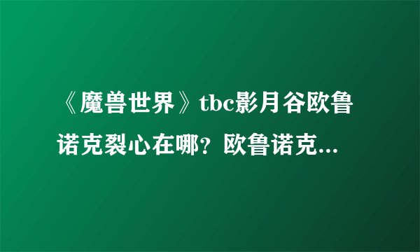 《魔兽世界》tbc影月谷欧鲁诺克裂心在哪？欧鲁诺克·裂心任务怎么做？