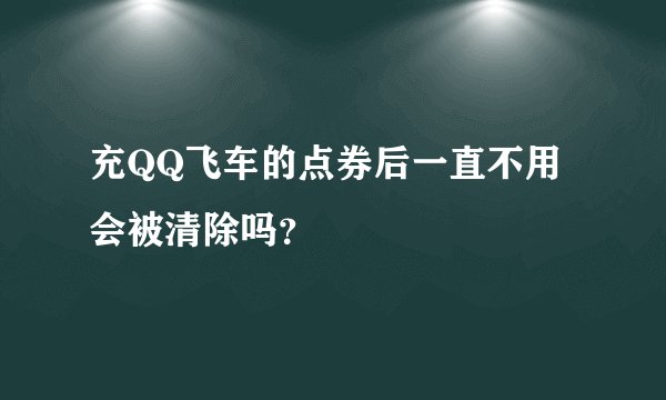 充QQ飞车的点券后一直不用会被清除吗？