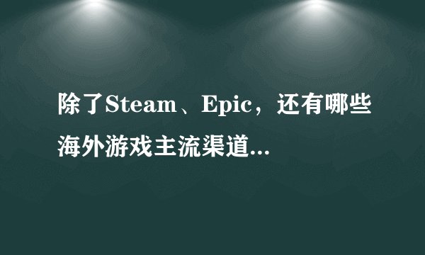 除了Steam、Epic，还有哪些海外游戏主流渠道、分发平台和社交平台？