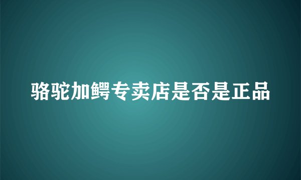 骆驼加鳄专卖店是否是正品