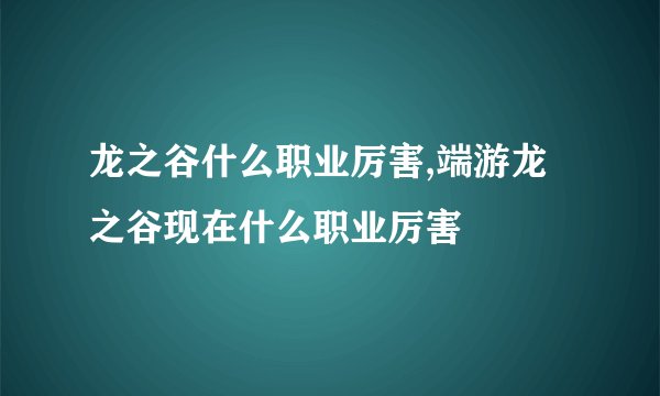 龙之谷什么职业厉害,端游龙之谷现在什么职业厉害