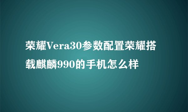 荣耀Vera30参数配置荣耀搭载麒麟990的手机怎么样