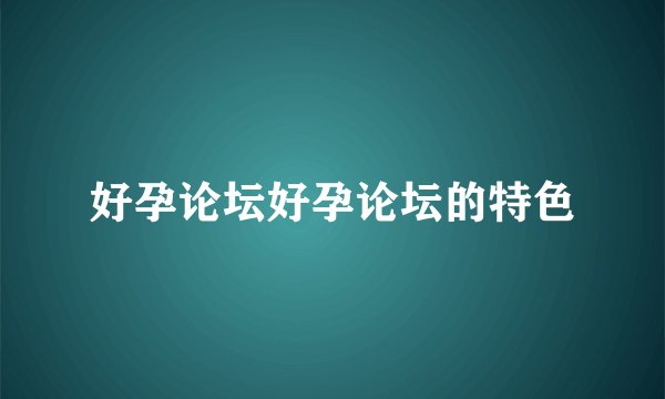 好孕论坛好孕论坛的特色