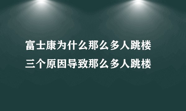 富士康为什么那么多人跳楼 三个原因导致那么多人跳楼