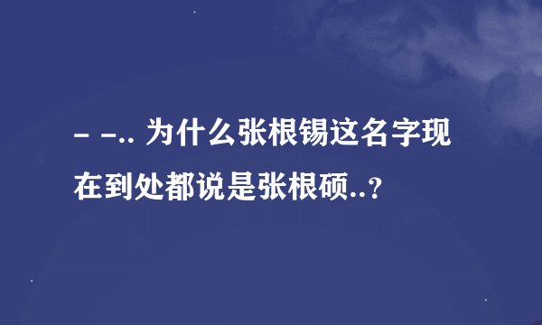 - -.. 为什么张根锡这名字现在到处都说是张根硕..？