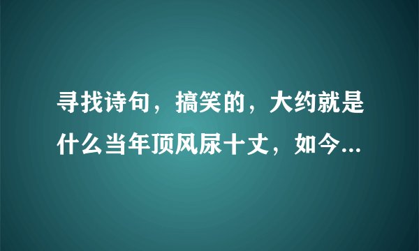 寻找诗句，搞笑的，大约就是什么当年顶风尿十丈，如今顺风尽湿鞋…大家听过吗，应该是搞笑的
