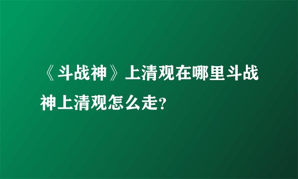 《斗战神》上清观在哪里斗战神上清观怎么走？