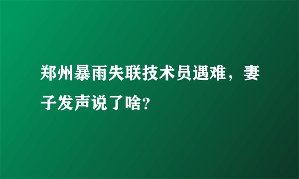 郑州暴雨失联技术员遇难，妻子发声说了啥？