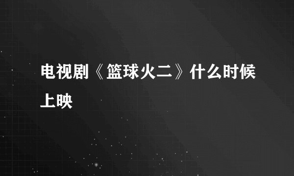 电视剧《篮球火二》什么时候上映