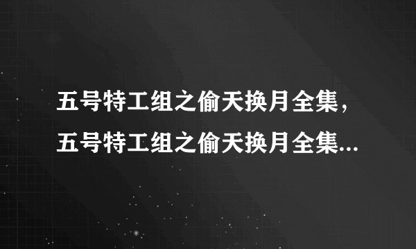 五号特工组之偷天换月全集，五号特工组之偷天换月全集40集下载
