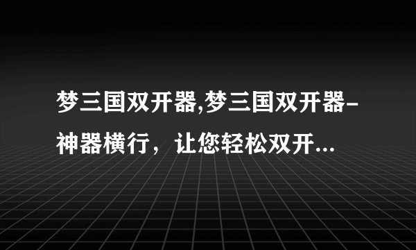 梦三国双开器,梦三国双开器-神器横行，让您轻松双开玩转游戏！