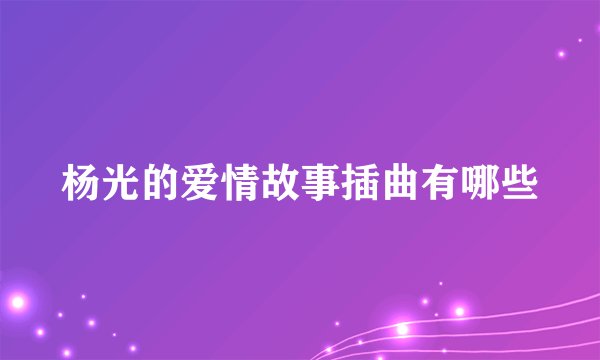 杨光的爱情故事插曲有哪些