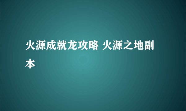 火源成就龙攻略 火源之地副本