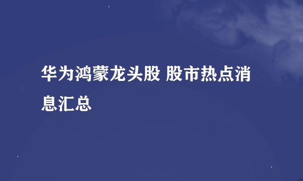 华为鸿蒙龙头股 股市热点消息汇总
