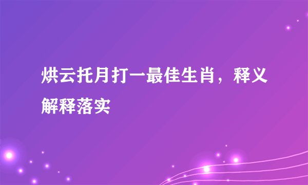 烘云托月打一最佳生肖，释义解释落实