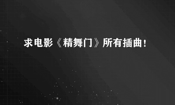 求电影《精舞门》所有插曲！