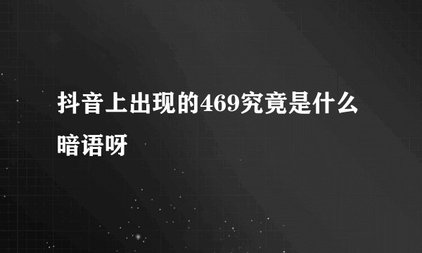 抖音上出现的469究竟是什么暗语呀