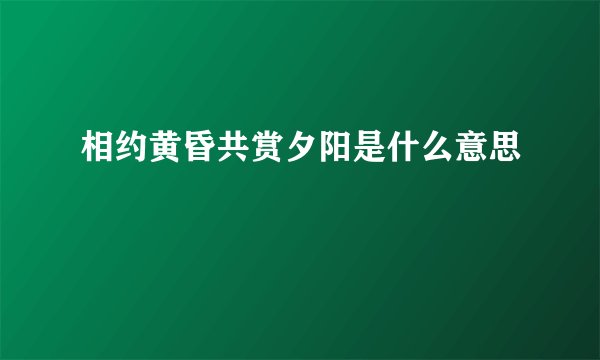 相约黄昏共赏夕阳是什么意思