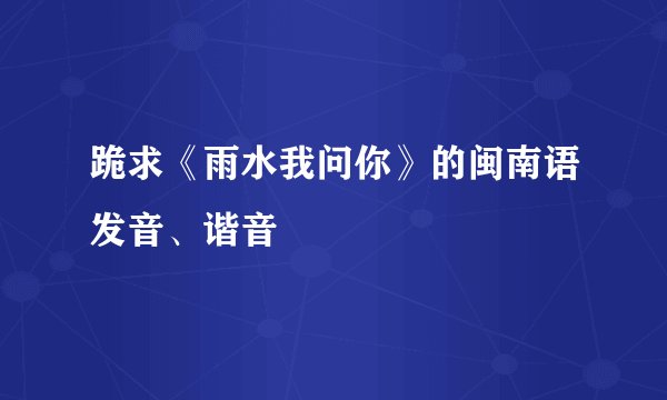 跪求《雨水我问你》的闽南语发音、谐音
