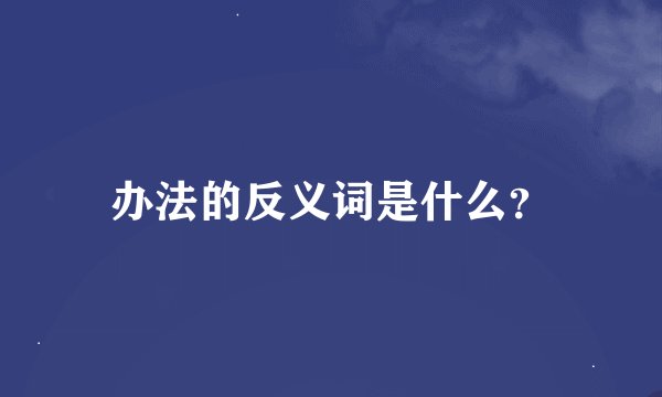 办法的反义词是什么？