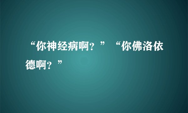 “你神经病啊？”“你佛洛依德啊？”
