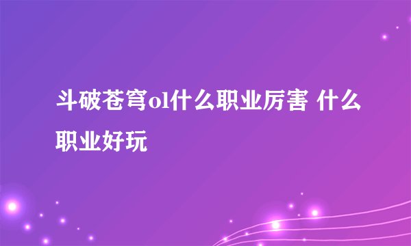斗破苍穹ol什么职业厉害 什么职业好玩