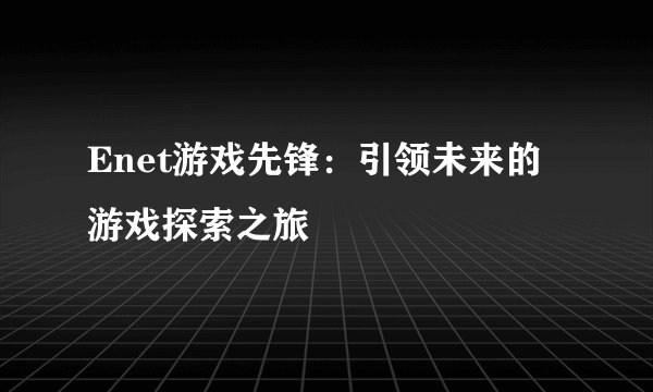 Enet游戏先锋：引领未来的游戏探索之旅