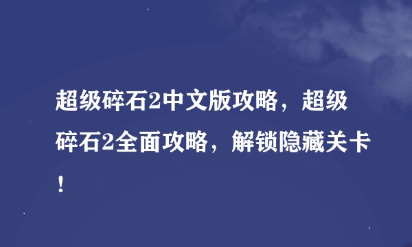 超级碎石2中文版攻略，超级碎石2全面攻略，解锁隐藏关卡！