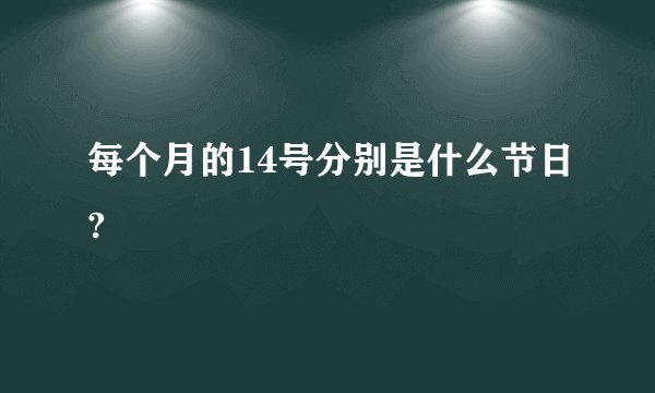 每个月的14号分别是什么节日?