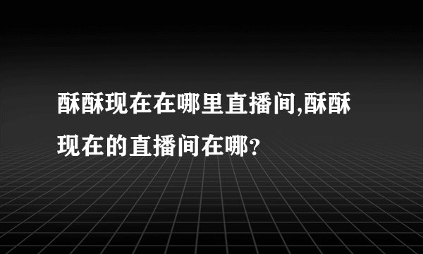酥酥现在在哪里直播间,酥酥现在的直播间在哪？