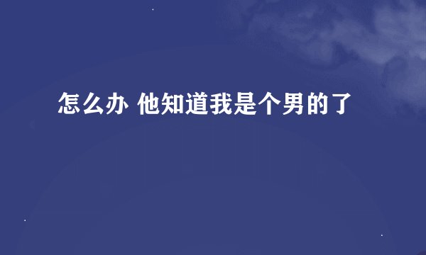 怎么办 他知道我是个男的了