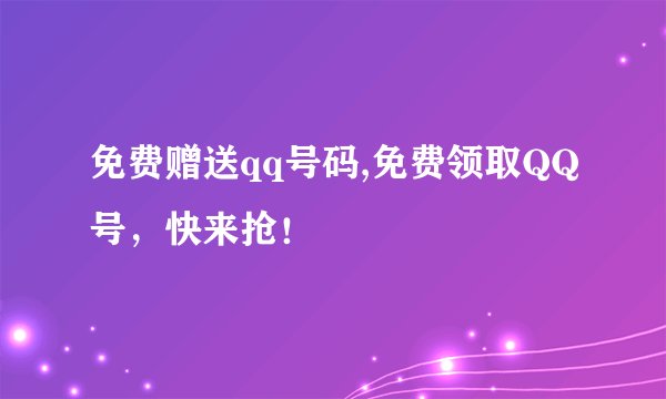 免费赠送qq号码,免费领取QQ号，快来抢！
