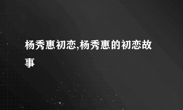 杨秀惠初恋,杨秀惠的初恋故事