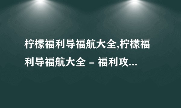 柠檬福利导福航大全,柠檬福利导福航大全 - 福利攻略：柠檬航空必知