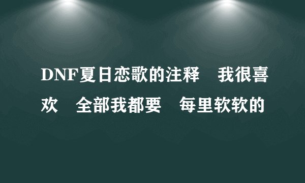 DNF夏日恋歌的注释 我很喜欢 全部我都要 每里软软的