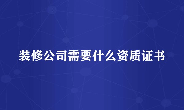 装修公司需要什么资质证书